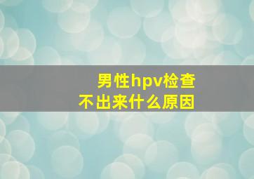 男性hpv检查不出来什么原因