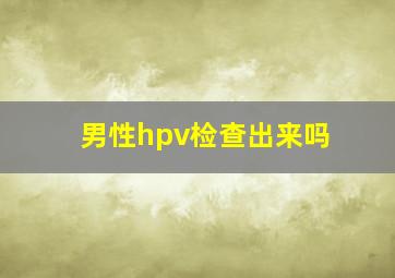 男性hpv检查出来吗