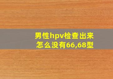 男性hpv检查出来怎么没有66,68型