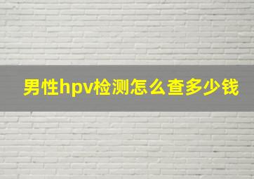 男性hpv检测怎么查多少钱