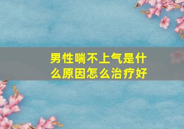 男性喘不上气是什么原因怎么治疗好