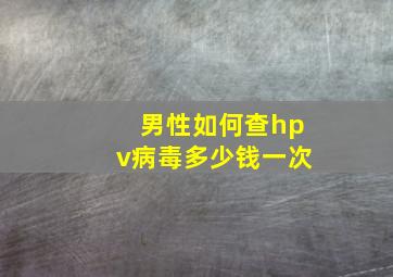 男性如何查hpv病毒多少钱一次