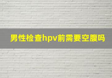 男性检查hpv前需要空腹吗