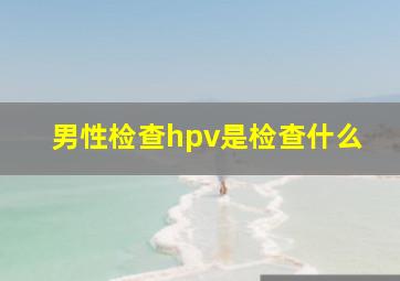 男性检查hpv是检查什么