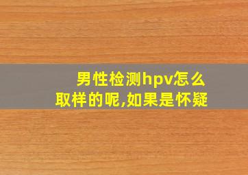 男性检测hpv怎么取样的呢,如果是怀疑