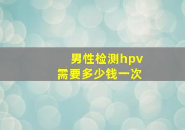 男性检测hpv需要多少钱一次