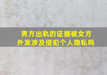 男方出轨的证据被女方外发涉及侵犯个人隐私吗