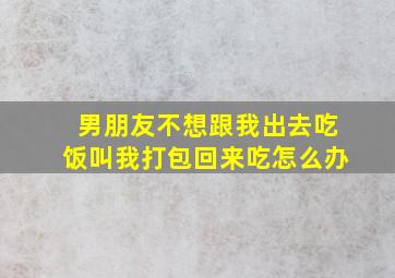 男朋友不想跟我出去吃饭叫我打包回来吃怎么办