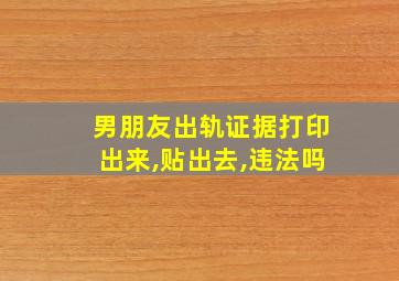 男朋友出轨证据打印出来,贴出去,违法吗