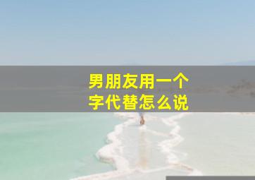 男朋友用一个字代替怎么说