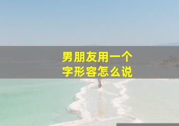 男朋友用一个字形容怎么说