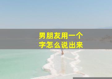 男朋友用一个字怎么说出来