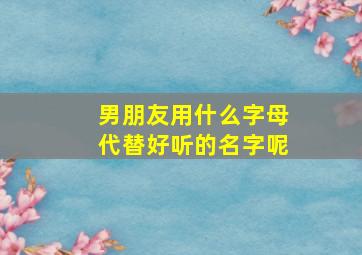 男朋友用什么字母代替好听的名字呢