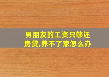 男朋友的工资只够还房贷,养不了家怎么办