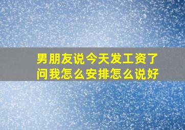 男朋友说今天发工资了问我怎么安排怎么说好