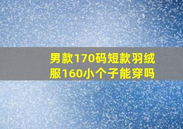 男款170码短款羽绒服160小个子能穿吗