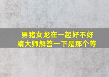 男猪女龙在一起好不好靖大师解答一下是那个等