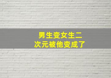 男生变女生二次元被他变成了