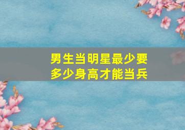 男生当明星最少要多少身高才能当兵