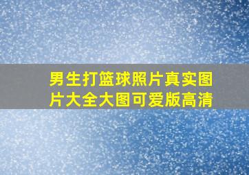 男生打篮球照片真实图片大全大图可爱版高清