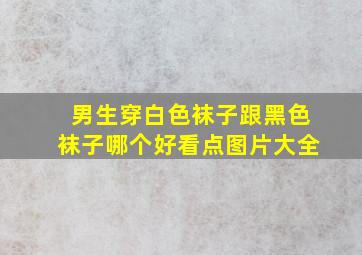 男生穿白色袜子跟黑色袜子哪个好看点图片大全