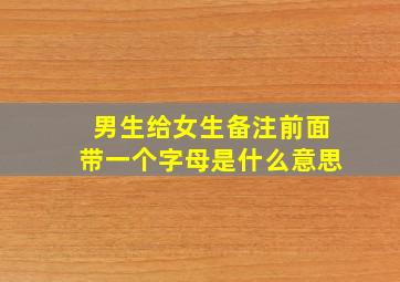 男生给女生备注前面带一个字母是什么意思