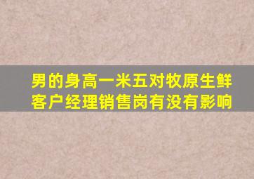 男的身高一米五对牧原生鲜客户经理销售岗有没有影响