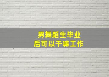 男舞蹈生毕业后可以干嘛工作