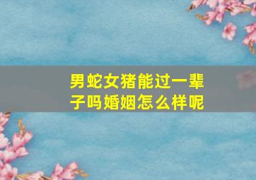 男蛇女猪能过一辈子吗婚姻怎么样呢