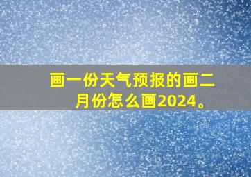 画一份天气预报的画二月份怎么画2024。