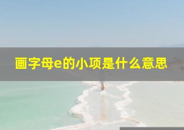 画字母e的小项是什么意思