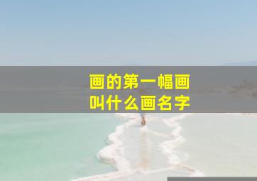 画的第一幅画叫什么画名字