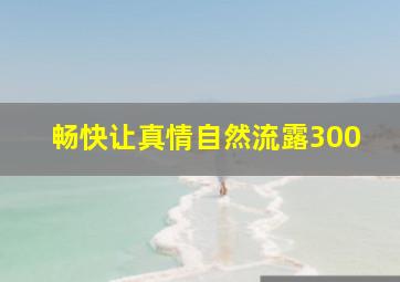 畅快让真情自然流露300