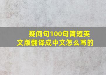 疑问句100句简短英文版翻译成中文怎么写的