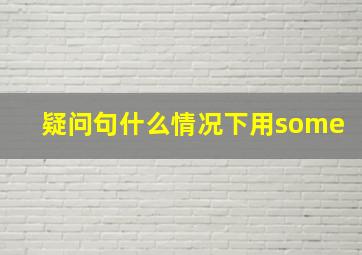 疑问句什么情况下用some