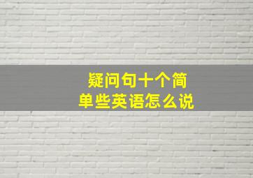 疑问句十个简单些英语怎么说