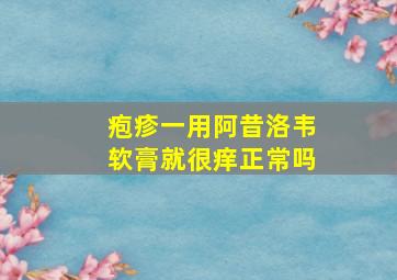 疱疹一用阿昔洛韦软膏就很痒正常吗