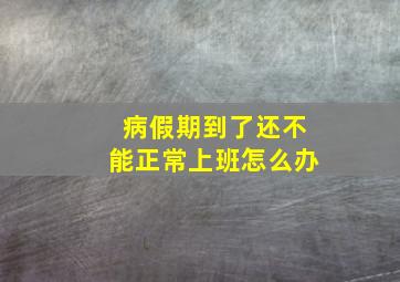 病假期到了还不能正常上班怎么办