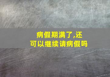 病假期满了,还可以继续请病假吗