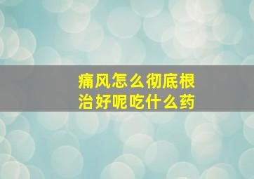 痛风怎么彻底根治好呢吃什么药