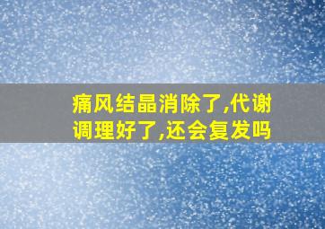 痛风结晶消除了,代谢调理好了,还会复发吗