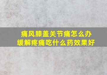 痛风膝盖关节痛怎么办缓解疼痛吃什么药效果好