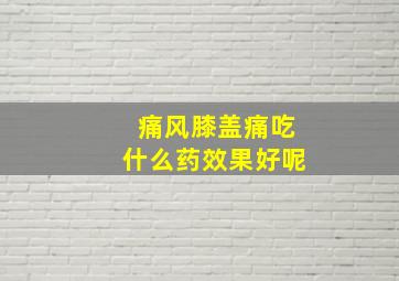 痛风膝盖痛吃什么药效果好呢