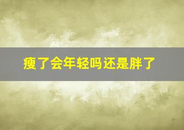 瘦了会年轻吗还是胖了