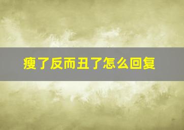 瘦了反而丑了怎么回复