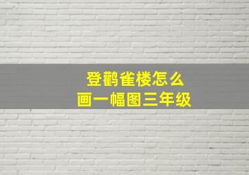 登鹳雀楼怎么画一幅图三年级