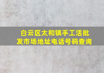 白云区太和镇手工活批发市场地址电话号码查询