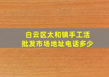 白云区太和镇手工活批发市场地址电话多少