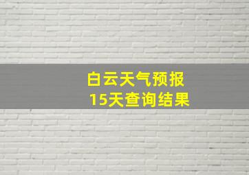 白云天气预报15天查询结果