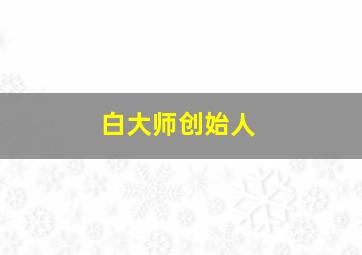 白大师创始人